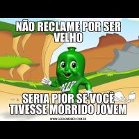 NÃO RECLAME POR SER VELHOSERIA PIOR SE VOCÊ TIVESSE MORRIDO JOVEM