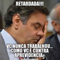 RETARDADA!!!VC NUNCA TRABALHOU... COMO VC É CONTRA APREVIDENCIA..