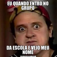 EU QUANDO ENTRO NO GRUPODA ESCOLA E VEJO MEU NOME