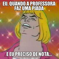 EU, QUANDO A PROFESSORA FAZ UMA PIADAE EU PRECISO DE NOTA...