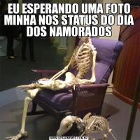 EU ESPERANDO UMA FOTO MINHA NOS STATUS DO DIA DOS NAMORADOS