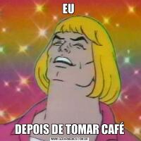 EU DEPOIS DE TOMAR CAFÉ