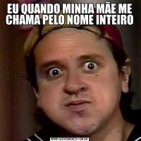 EU QUANDO MINHA MÃE ME CHAMA PELO NOME INTEIRO