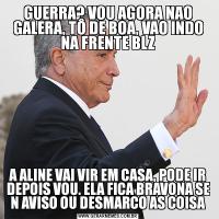 GUERRA? VOU AGORA NAO GALERA, TÔ DE BOA, VAO INDO NA FRENTE BLZA ALINE VAI VIR EM CASA, PODE IR DEPOIS VOU. ELA FICA BRAVONA SE N AVISO OU DESMARCO AS COISA