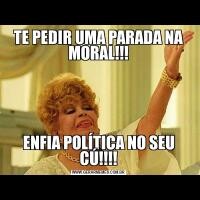 TE PEDIR UMA PARADA NA MORAL!!!ENFIA POLÍTICA NO SEU CÚ!!!!