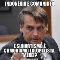 INDONÉSIA É COMUNISTAE SUHARTISMO É COMUNISMO LULOPETISTA. TALKEI?