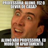 PROFESSORA: ALUNO, FEZ O DEVER DE CASA?ALUNO:NÃO PROFESSORA. EU MORO EM APARTAMENTO