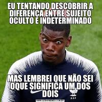 EU TENTANDO DESCOBRIR A DIFERENÇA ENTRE SUJEITO OCULTO E INDETERMINADOMAS LEMBREI QUE NÃO SEI OQUE SIGNIFICA UM DOS DOIS