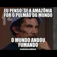 EU PENSO: SE A AMAZÔNIA FOR O PULMÃO DO MUNDOO MUNDO ANDOU FUMANDO
