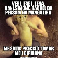 VERI,  FABI , LENA, DANI,SIMONE, RAQUEL DO PENSAM EM MANGUEIRA ME SOLTA PRECISO TOMAR MEU DIPIRONA