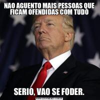 NAO AGUENTO MAIS PESSOAS QUE FICAM OFENDIDAS COM TUDOSERIO, VAO SE FODER.
