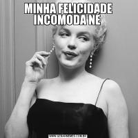 MINHA FELICIDADE INCOMODA NÉ 