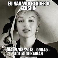 EU NÃO VOU PERDER O ZENSHINDIA 19/08/2018 - 09H45 -  ADELAIDE KAIKAN