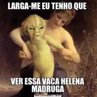LARGA-ME EU TENHO QUE VER ESSA VACA HELENA MADRUGA