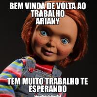 BEM VINDA DE VOLTA AO TRABALHO
ARIANYTEM MUITO TRABALHO TE ESPERANDO