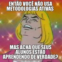 ENTÃO VOCÊ NÃO USA METODOLOGIAS ATIVAS MAS ACHA QUE SEUS ALUNOS ESTÃO APRENDENDO DE VERDADE?