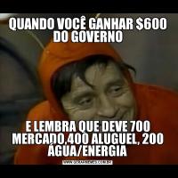 QUANDO VOCÊ GANHAR $600 DO GOVERNOE LEMBRA QUE DEVE 700 MERCADO,400 ALUGUEL, 200 ÁGUA/ENERGIA
