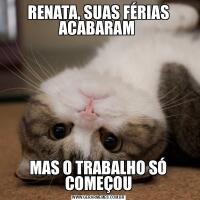 RENATA, SUAS FÉRIAS ACABARAM MAS O TRABALHO SÓ COMEÇOU