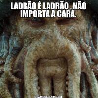 LADRÃO É LADRÃO , NÃO IMPORTA A CARA.