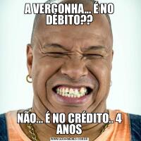 A VERGONHA... É NO DÉBITO??NÃO... É NO CRÉDITO.. 4 ANOS