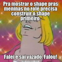 Pra mostrar o shape pras meninas no rolê precisa construir o shape primeiro.Falei e sai vazado. Falou!