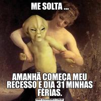 ME SOLTA ...AMANHÃ COMEÇA MEU RECESSO E DIA 31 MINHAS FÉRIAS.