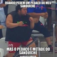 QUANDO PEDEM UM PEDAÇO DO MEU SANDUÍCHE MAS O PEDAÇO É METADE DO SANDUÍCHE