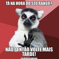 TÁ NA HORA DO SEU RANGO?NÃO? ENTÃO VOLTE MAIS TARDE!