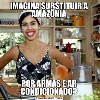 IMAGINA SUBSTITUIR A AMAZÔNIAPOR ARMAS E AR CONDICIONADO?