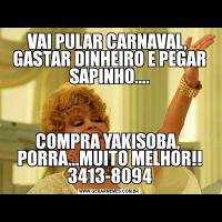 VAI PULAR CARNAVAL,  GASTAR DINHEIRO E PEGAR SAPINHO....COMPRA YAKISOBA,  PORRA...MUITO MELHOR!! 3413-8094