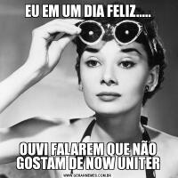 EU EM UM DIA FELIZ.....OUVI FALAREM QUE NÃO GOSTAM DE NOW UNITER