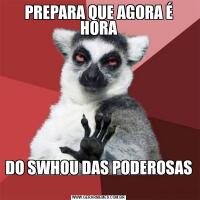 PREPARA QUE AGORA É HORADO SWHOU DAS PODEROSAS 