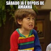SÁBADO JÁ É DEPOIS DE AMANHÃ