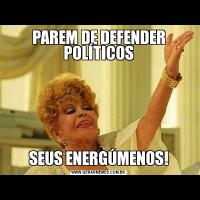 PAREM DE DEFENDER POLÍTICOSSEUS ENERGÚMENOS!