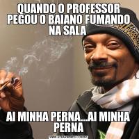 QUANDO O PROFESSOR PEGOU O BAIANO FUMANDO NA SALA AI MINHA PERNA...AI MINHA PERNA