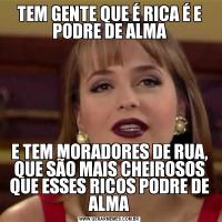 TEM GENTE QUE É RICA É E PODRE DE ALMAE TEM MORADORES DE RUA, QUE SÃO MAIS CHEIROSOS QUE ESSES RICOS PODRE DE ALMA