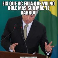 EIS QUE VC FALA QUE VAI NO ROLE MAS SUA MÃE TE BARROU