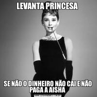 LEVANTA PRINCESA SE NÃO O DINHEIRO NÃO CAI E NÃO PAGA A AISHA 