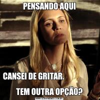 PENSANDO AQUICANSEI DE GRITAR.                                                               
TEM OUTRA OPÇÃO?
