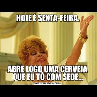 HOJE É SEXTA-FEIRA.ABRE LOGO UMA CERVEJA QUE EU TÔ COM SEDE...
