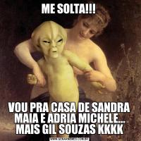 ME SOLTA!!! VOU PRA CASA DE SANDRA MAIA E ADRIA MICHELE... MAIS GIL SOUZAS KKKK