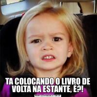 TA COLOCANDO O LIVRO DE VOLTA NA ESTANTE, É?!
