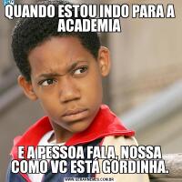 QUANDO ESTOU INDO PARA A ACADEMIAE A PESSOA FALA, NOSSA COMO VC ESTÁ GORDINHA.