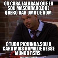 OS CARA FALARAM QUE EU SOU MASCARADO,QUE QUERO DAR UMA DE BOM.É TUDO PICUINHA,SOU O CARA MAIS HUMILDE DESSE MUNDO RSRS. 