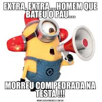 EXTRA, EXTRA....HOMEM QUE BATEU O PAU....MORREU COM PEDRADA NA TESTA !!!