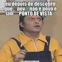 eu depois de descobrir que ´´pov´´ não é povo e sim ´´ PONTO DE VISTA´´