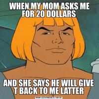  WHEN MY MOM ASKS ME FOR 20 DOLLARSAND SHE SAYS HE WILL GIVE T BACK TO ME LATTER