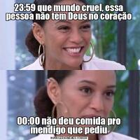 23:59 que mundo cruel, essa pessoa não tem Deus no coração00:00 não deu comida pro mendigo que pediu