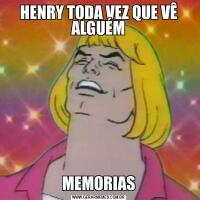 HENRY TODA VEZ QUE VÊ ALGUÉMMEMORIAS