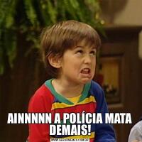 AINNNNN A POLÍCIA MATA DEMAIS!